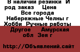 В наличии резинки. И род заказ. › Цена ­ 100 - Все города, Набережные Челны г. Хобби. Ручные работы » Другое   . Амурская обл.,Зея г.